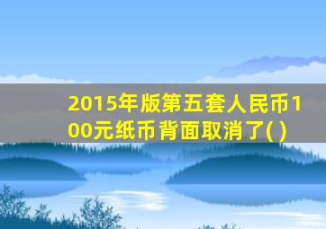 2015年版第五套人民币100元纸币背面取消了( )